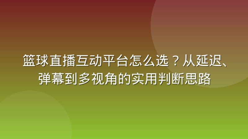 篮球直播互动平台怎么选?从延迟、弹幕到多视角的实用判断思路